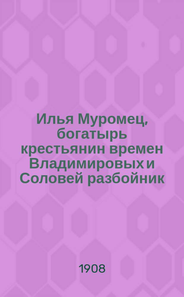 Илья Муромец, богатырь крестьянин времен Владимировых и Соловей разбойник : Нар. сказка