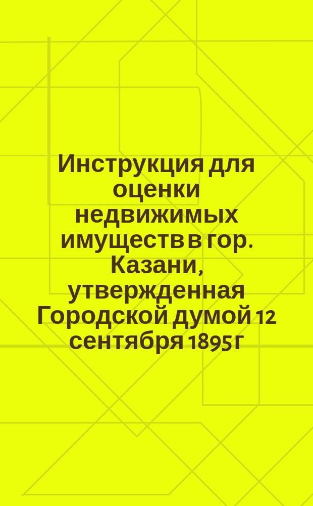 Инструкция для оценки недвижимых имуществ в гор. Казани, утвержденная Городской думой 12 сентября 1895 г.