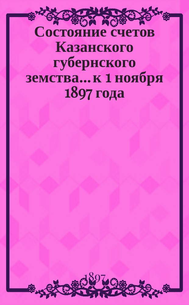 Состояние счетов Казанского губернского земства... к 1 ноября 1897 года