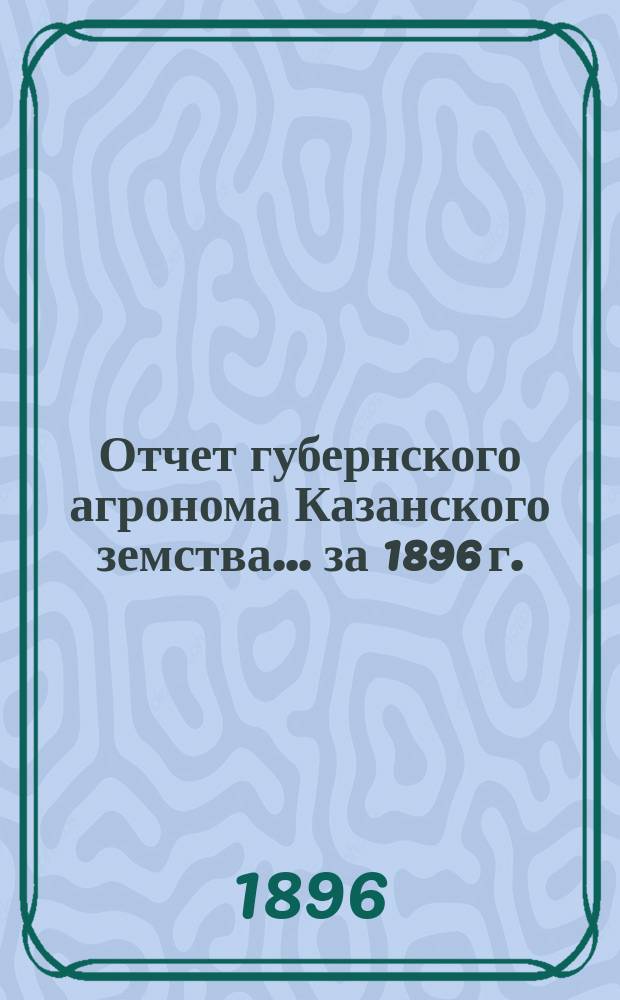 Отчет губернского агронома Казанского земства... за 1896 г.