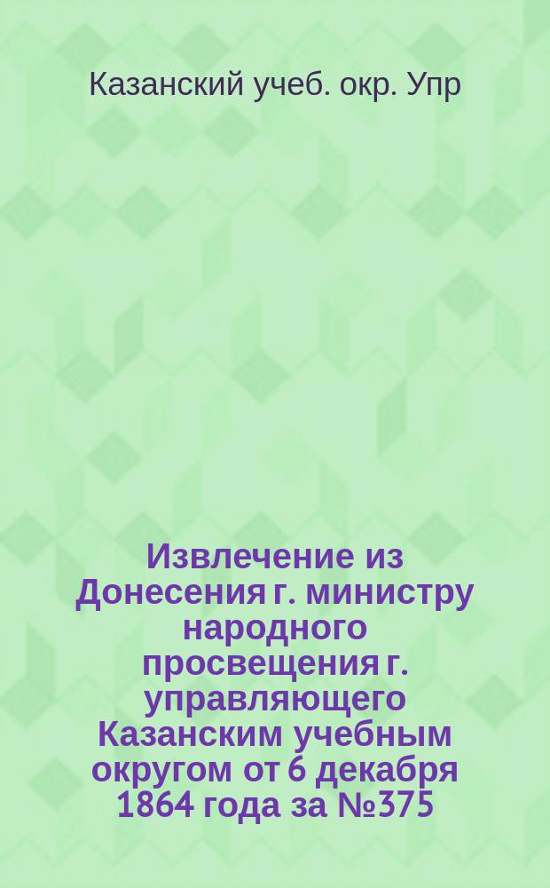 Извлечение из Донесения г. министру народного просвещения г. управляющего Казанским учебным округом от 6 декабря 1864 года за № 375