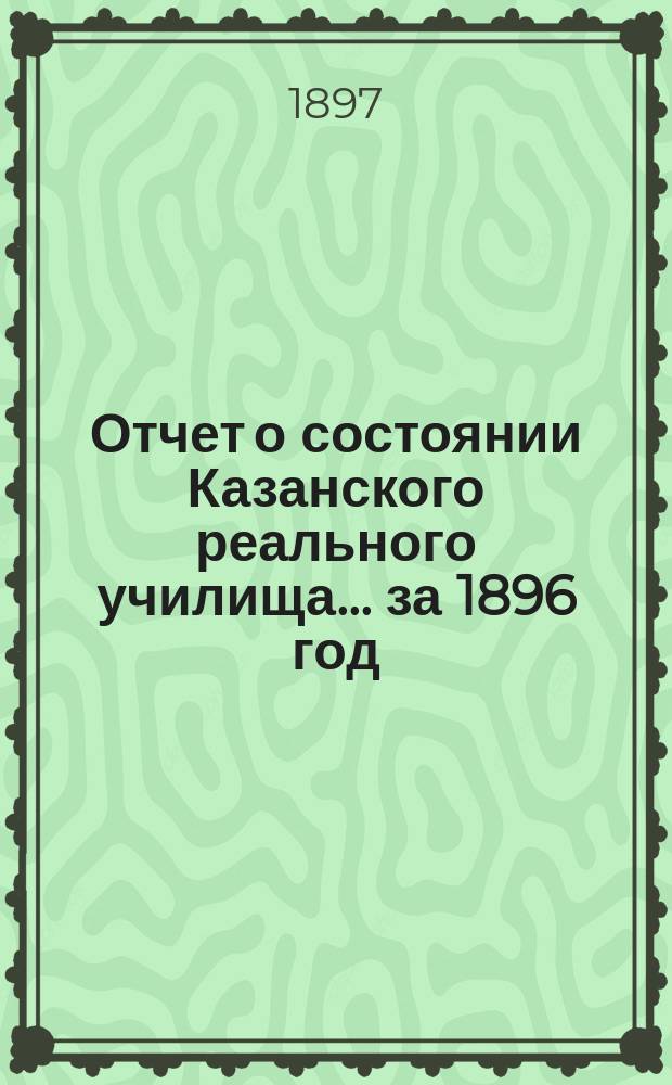Отчет о состоянии Казанского реального училища... за 1896 год
