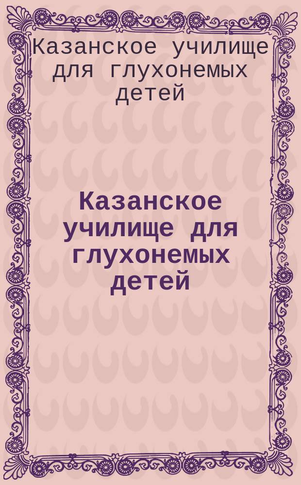 Казанское училище для глухонемых детей : (Крат. обзор сведений о состоянии его за первое десятилетие) : 1886-1896 гг