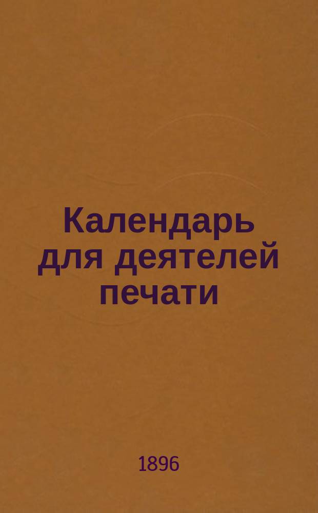 Календарь для деятелей печати (литераторов, публицистов, ученых, а также издателей, книгопродавцев, и вообще для всех любителей литературы и печати)... [на 1896 год]