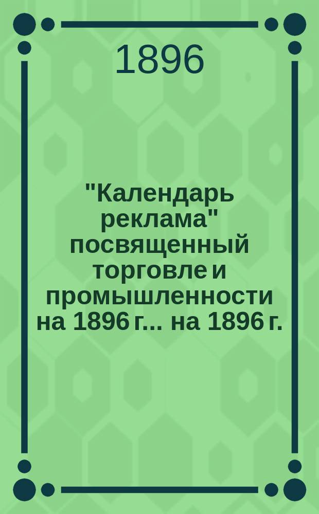 "Календарь реклама" посвященный торговле и промышленности на 1896 г. ... на 1896 г.
