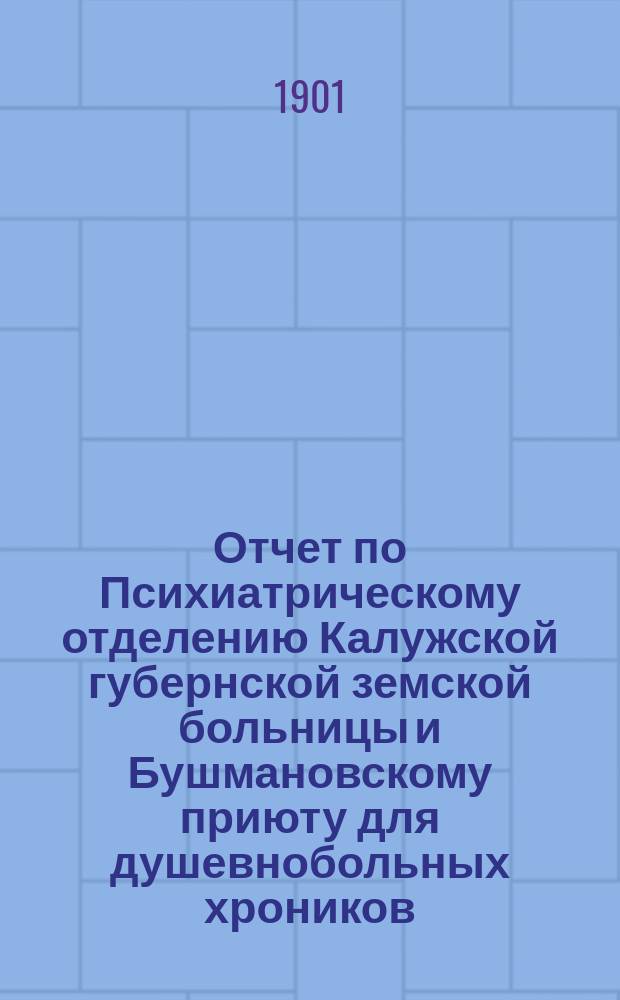 Отчет по Психиатрическому отделению Калужской губернской земской больницы и Бушмановскому приюту для душевнобольных хроников... за 1900 год