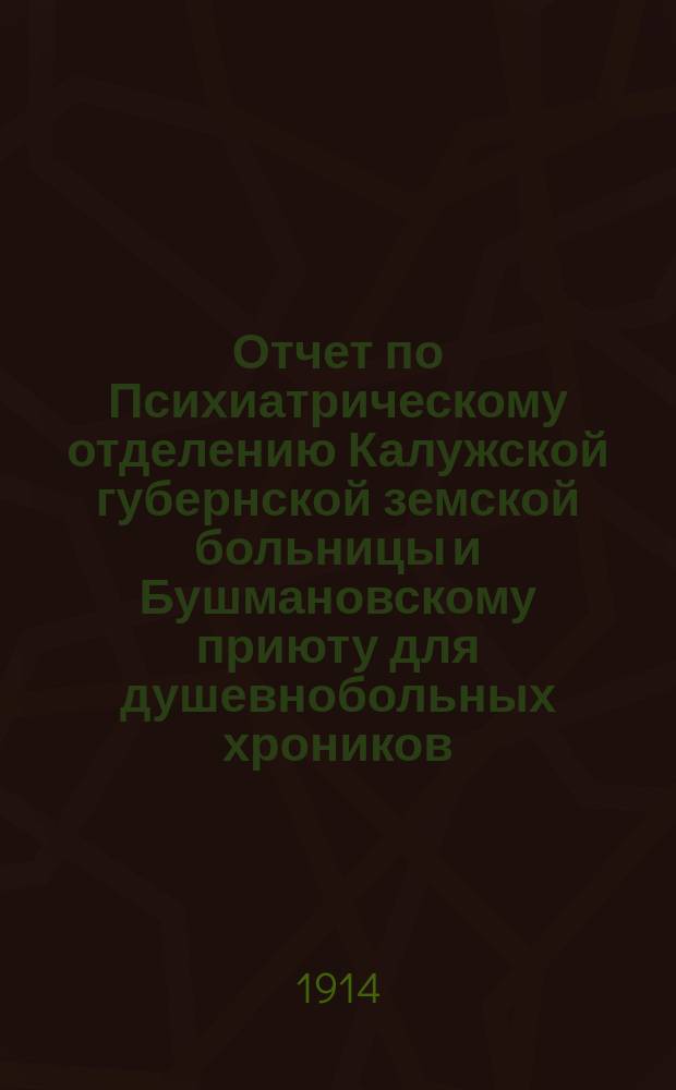 Отчет по Психиатрическому отделению Калужской губернской земской больницы и Бушмановскому приюту для душевнобольных хроников... за 1912 год