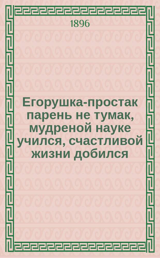 Егорушка-простак парень не тумак, мудреной науке учился, счастливой жизни добился : Старин. рус. нар. сказка, в новом пересказе Семена Кафтырева