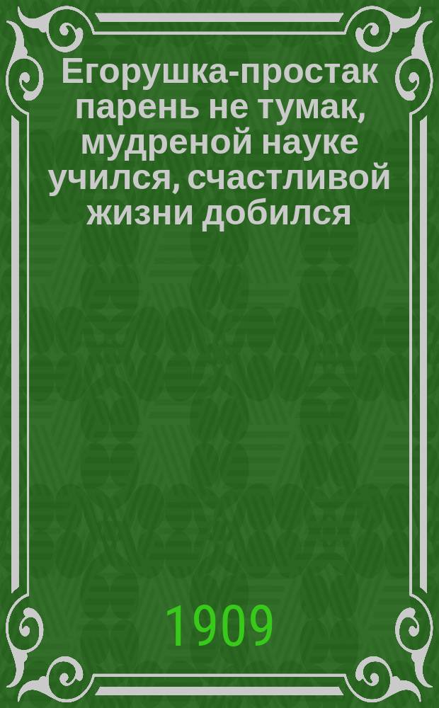 Егорушка-простак парень не тумак, мудреной науке учился, счастливой жизни добился : Старин. рус. нар. сказка, в новом пересказе Семена Кафтырева