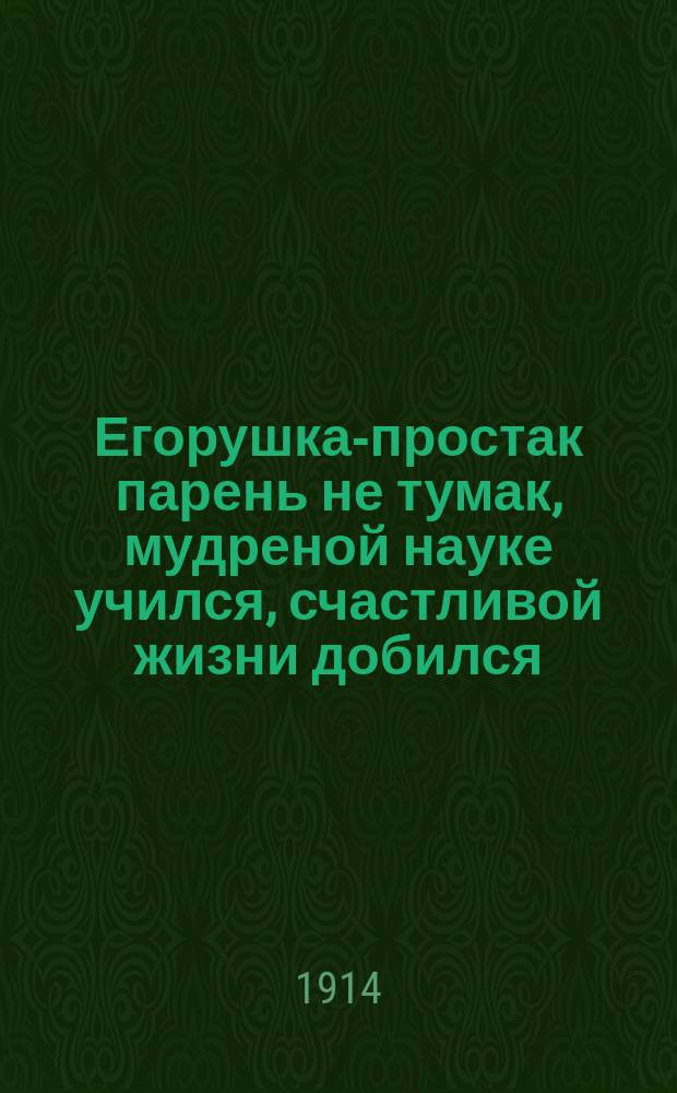 Егорушка-простак парень не тумак, мудреной науке учился, счастливой жизни добился : Старин. рус. нар. сказка, в новом пересказе Семена Кафтырева