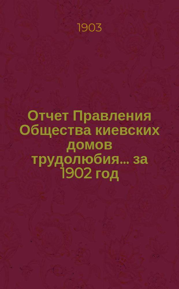 Отчет Правления Общества киевских домов трудолюбия... ... за 1902 год