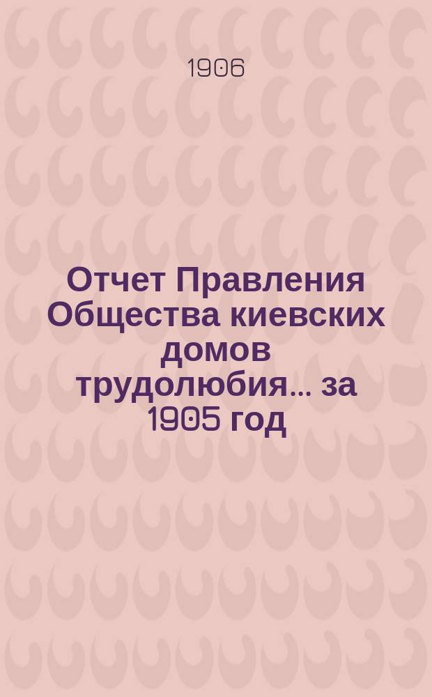 Отчет Правления Общества киевских домов трудолюбия... ... за 1905 год
