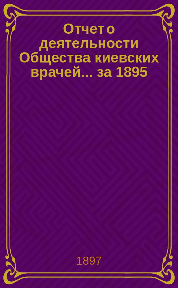 Отчет о деятельности Общества киевских врачей... [за 1895/96 год]. 29 окт. 1896 г.