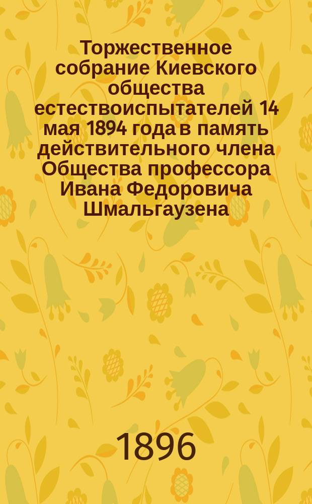 Торжественное собрание Киевского общества естествоиспытателей 14 мая 1894 года в память действительного члена Общества профессора Ивана Федоровича Шмальгаузена