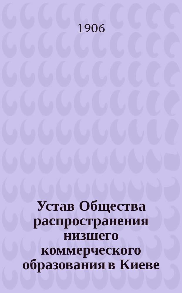 Устав Общества распространения низшего коммерческого образования в Киеве : утв. 21 мая 1896 г.