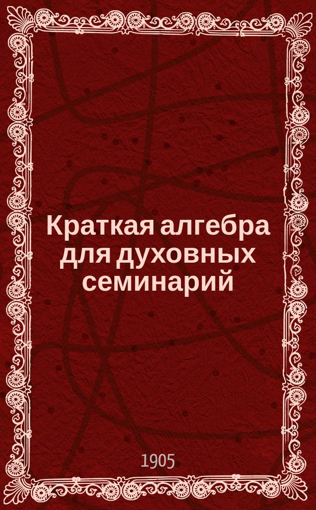 ... Краткая алгебра для духовных семинарий : Со многими примерами и упражнениями
