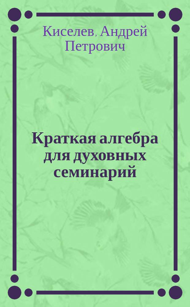 ... Краткая алгебра для духовных семинарий : Со многими примерами и упражнениями