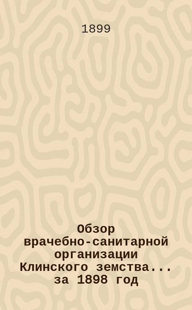 Обзор врачебно-санитарной организации Клинского земства... за 1898 год
