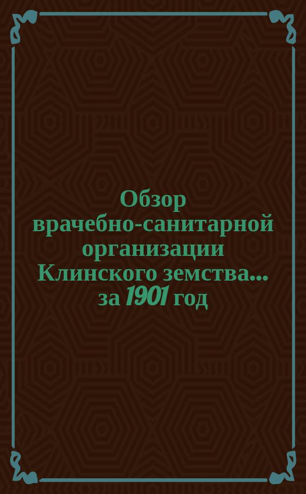 Обзор врачебно-санитарной организации Клинского земства... за 1901 год
