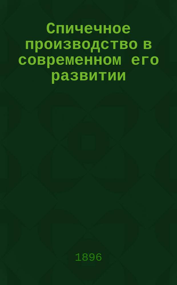Спичечное производство в современном его развитии : Самое полн. руководство приготовления швед. спичек: духовых, кабинет., восковых и вообще безвред., разреш. для фабрикации с аморф. фосфором и проч. и проч