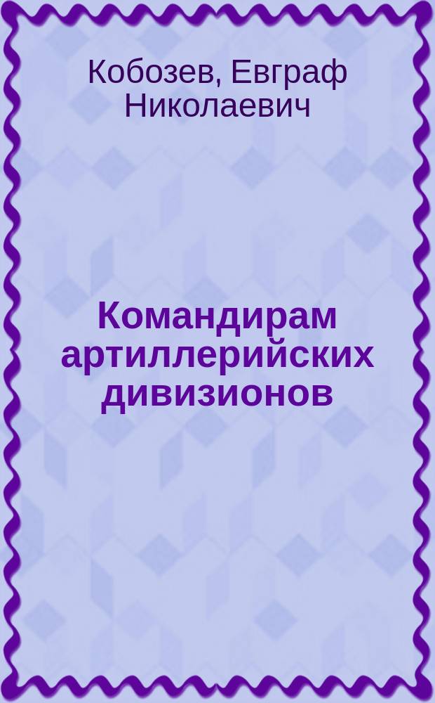 Командирам артиллерийских дивизионов : для занятий по пристрелке : предложение полковника Кобозева