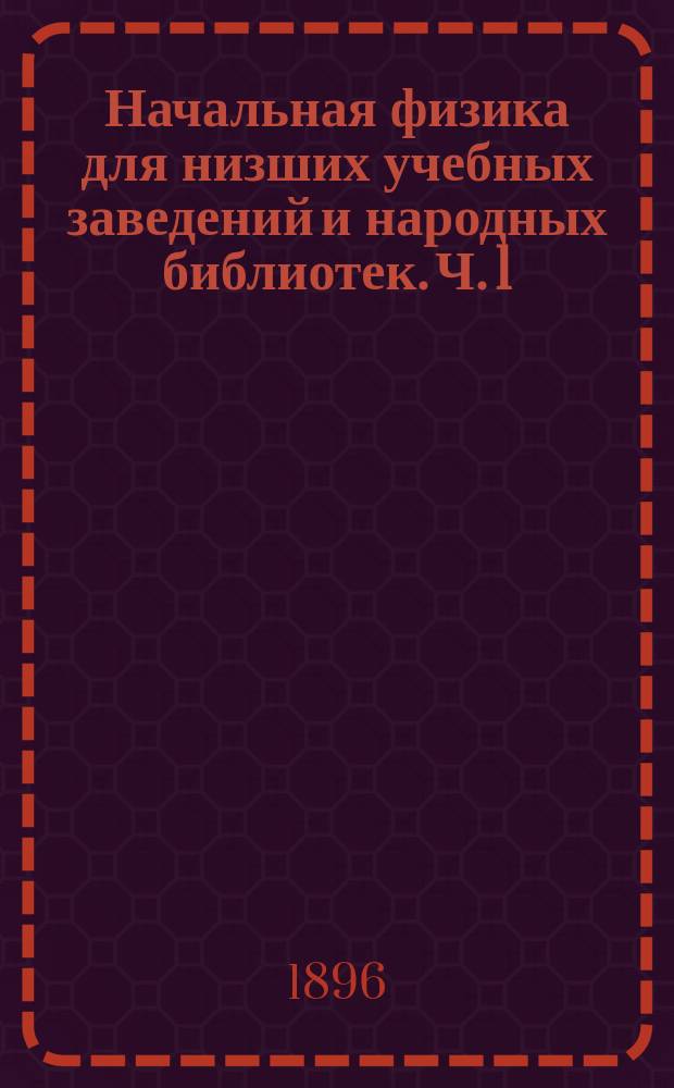 Начальная физика для низших учебных заведений и народных библиотек. Ч. 1