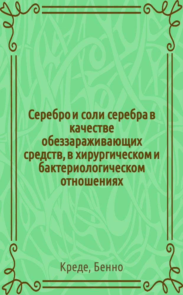 Серебро и соли серебра в качестве обеззараживающих средств, в хирургическом и бактериологическом отношениях : Докл., чит. 28 мая 1896 г. в Берлине на 25 Конгр. Нем. хирург. о-ва