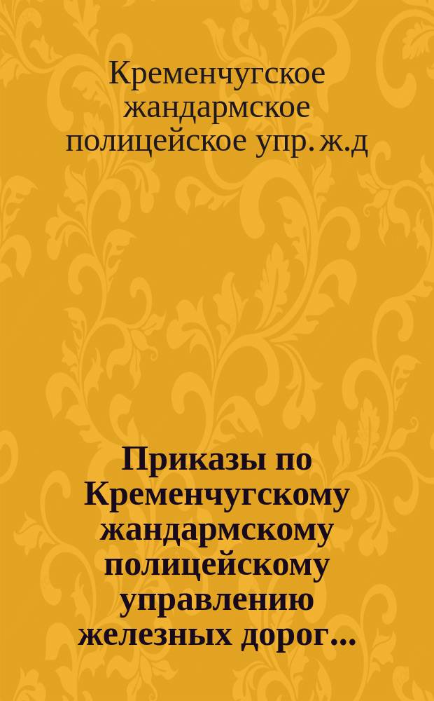 Приказы по Кременчугскому жандармскому полицейскому управлению железных дорог...