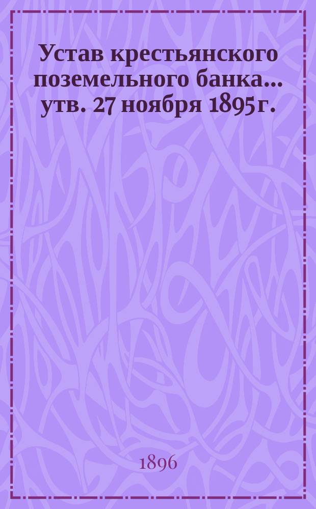 Устав крестьянского поземельного банка... [утв. 27 ноября 1895 г.] : С прил.