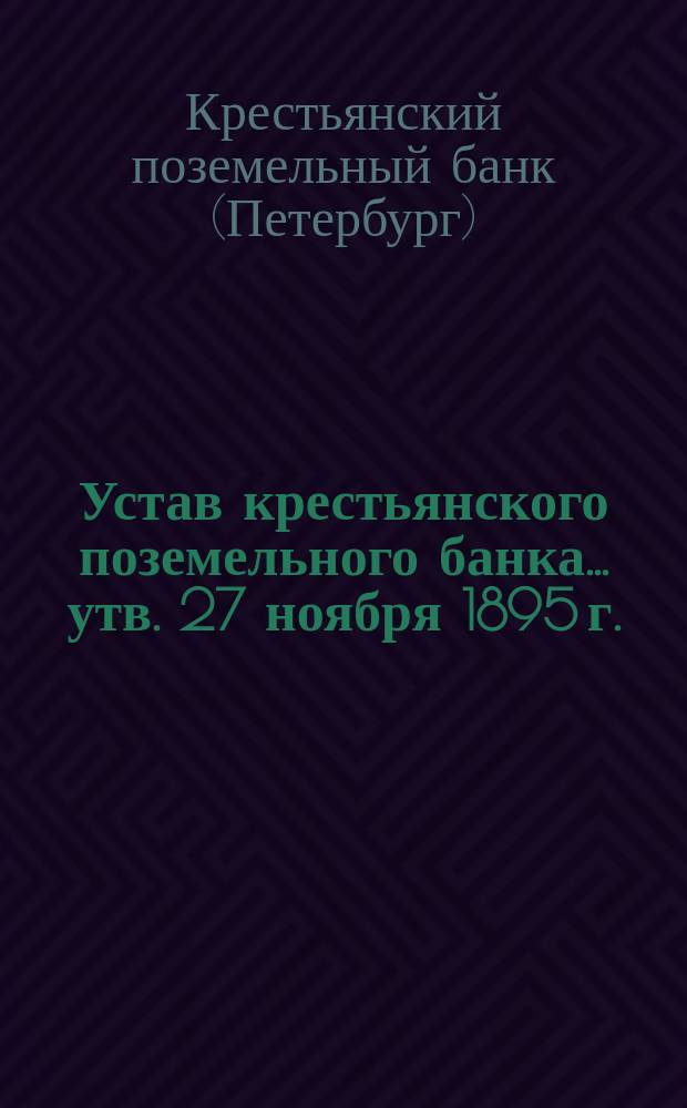 Устав крестьянского поземельного банка... [утв. 27 ноября 1895 г.] : С прил.