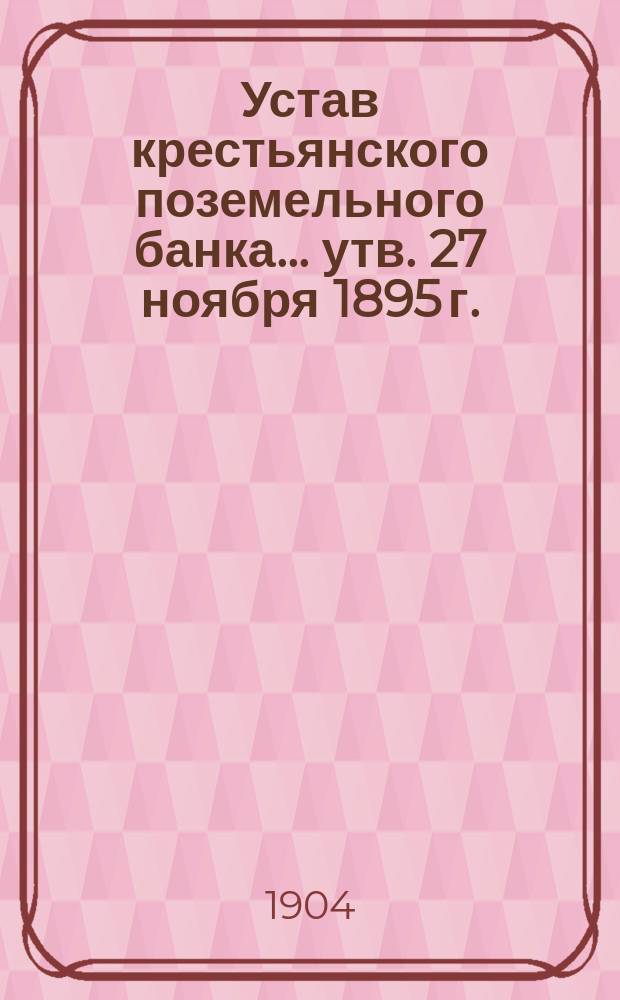 Устав крестьянского поземельного банка... [утв. 27 ноября 1895 г.] : С прил.
