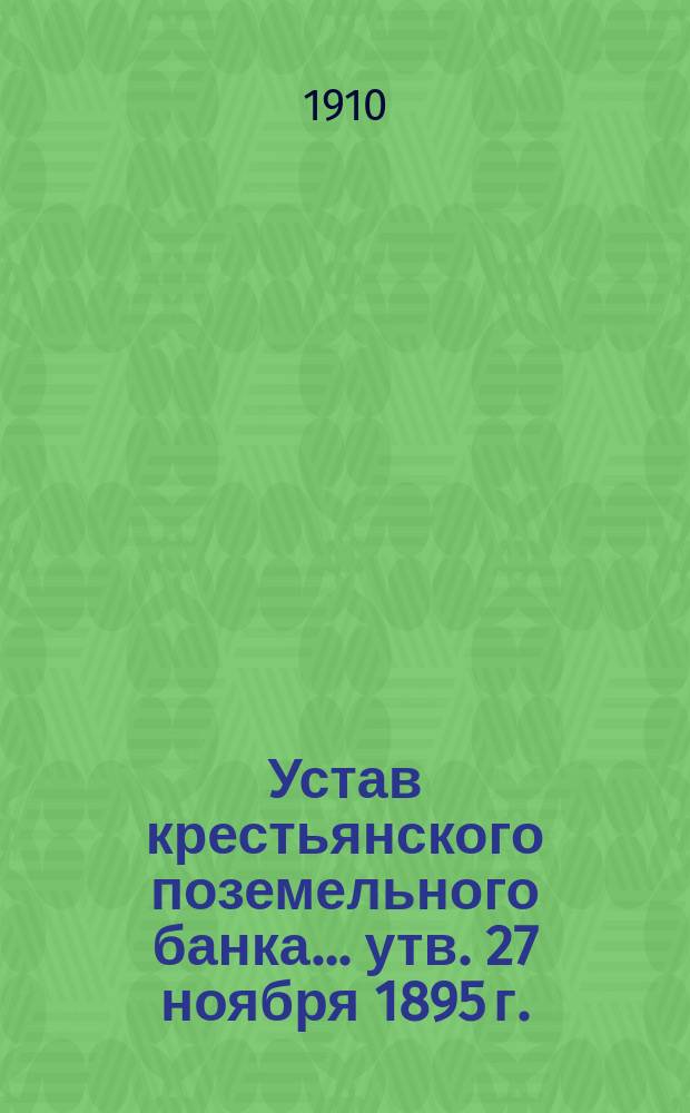 Устав крестьянского поземельного банка... [утв. 27 ноября 1895 г.] : С прил. узаконений, последовавших по Банку после издания Продолж. 1906 г. Уст. Кред