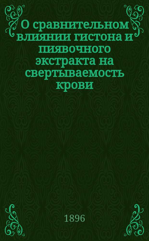 О сравнительном влиянии гистона и пиявочного экстракта на свертываемость крови : Дис. на степ. д-ра мед. Льва Криличевского