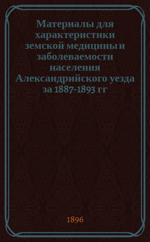 Материалы для характеристики земской медицины и заболеваемости населения Александрийского уезда за 1887-1893 гг. Вып. 1