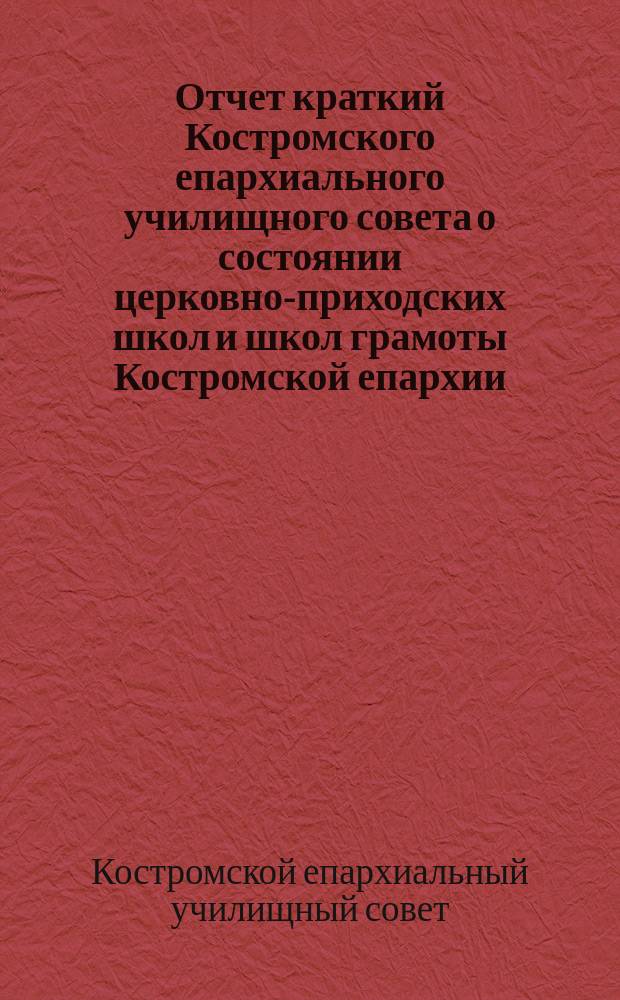 Отчет [краткий] Костромского епархиального училищного совета о состоянии церковно-приходских школ и школ грамоты Костромской епархии...