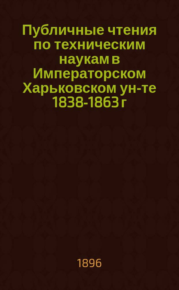 Публичные чтения по техническим наукам в Императорском Харьковском ун-те 1838-1863 г. : Ист. очерк