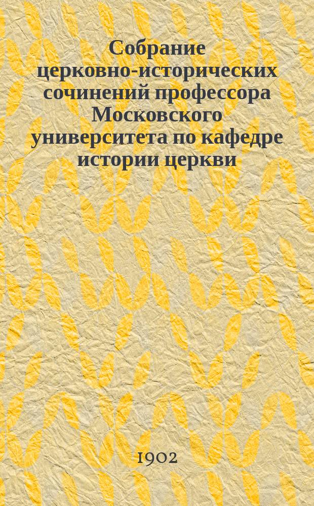 Собрание церковно-исторических сочинений профессора Московского университета по кафедре истории церкви, Алексея Лебедева. Т. 6 : Очерки внутренней истории византийско-восточной церкви в IX, X и XI веках