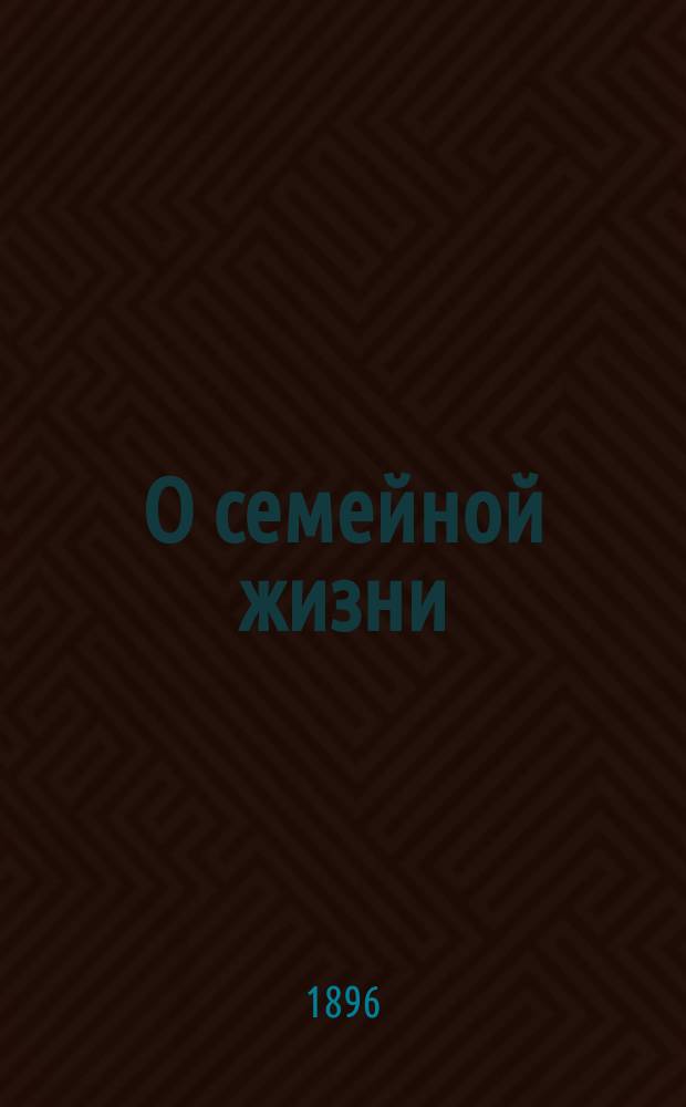 О семейной жизни : Публ. лекция, чит. 17 дек. 1895 г. в зале Псков. губ. гимназии