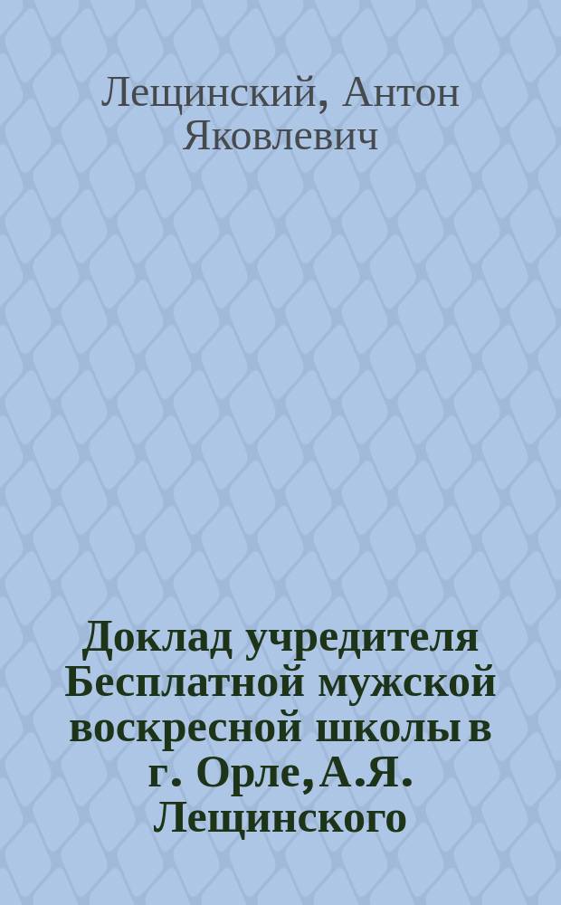 Доклад учредителя Бесплатной мужской воскресной школы в г. Орле, А.Я. Лещинского : Общему собранию, бывшему 18 дек. 1895 г