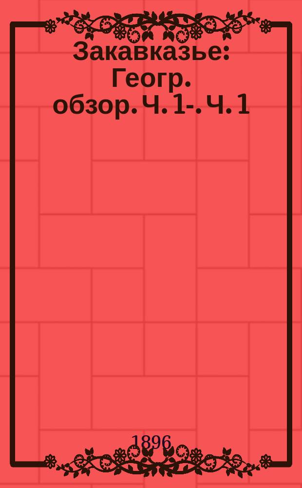 Закавказье : [Геогр. обзор]. Ч. 1-. Ч. 1 : Местность