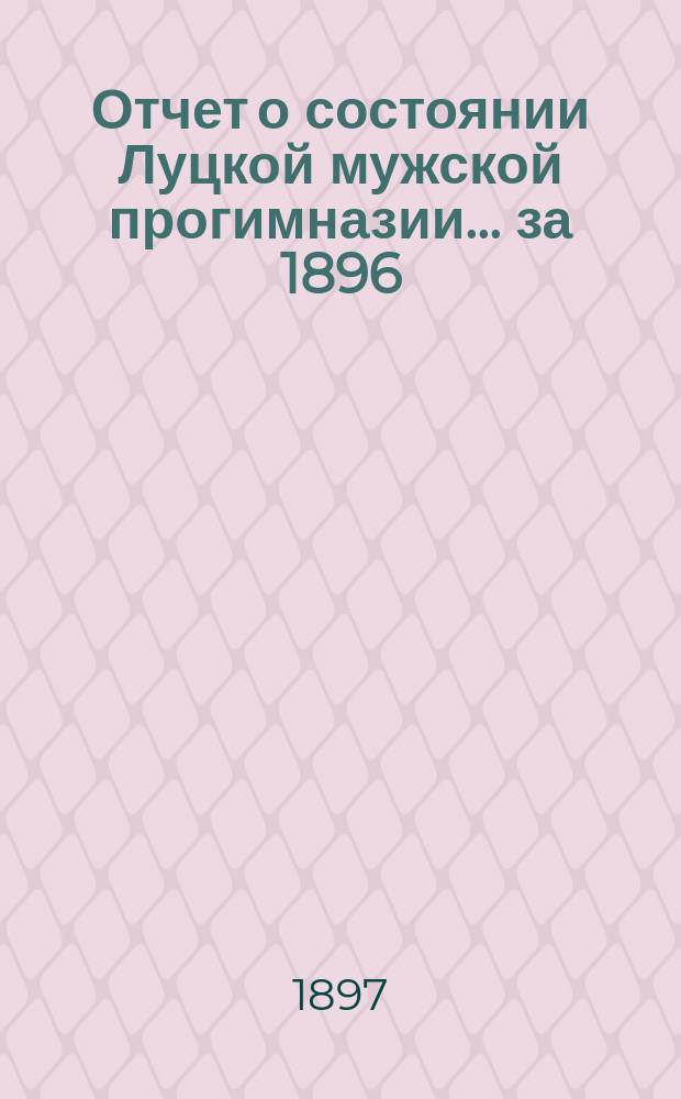 Отчет о состоянии Луцкой мужской прогимназии... ... за 1896/7 учебный год