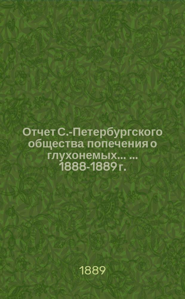 Отчет С.-Петербургского общества попечения о глухонемых ... ... 1888-1889 г.
