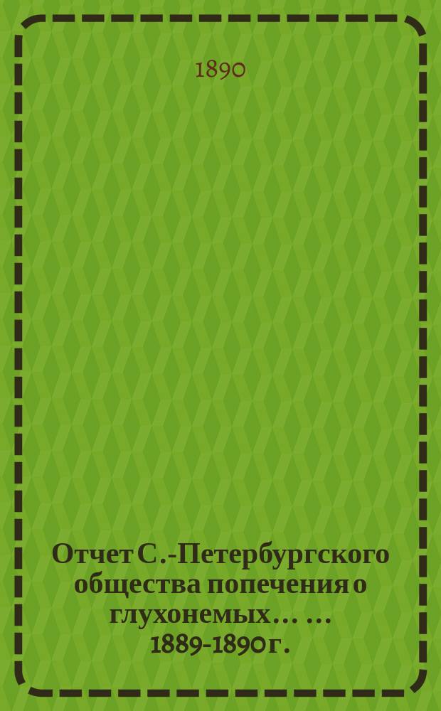 Отчет С.-Петербургского общества попечения о глухонемых ... ... 1889-1890 г.