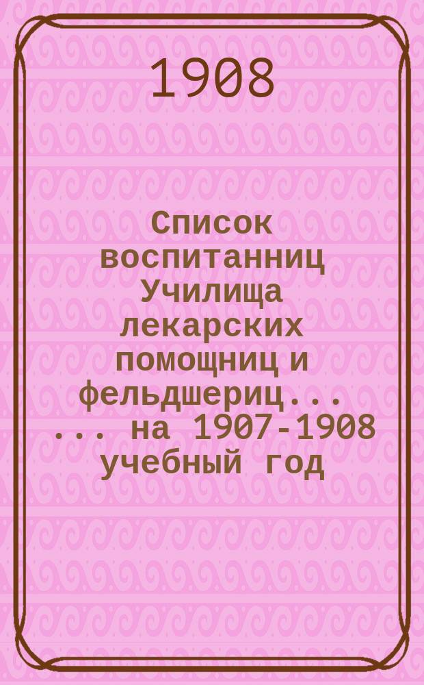 Список воспитанниц Училища лекарских помощниц и фельдшериц ... ... на 1907-1908 учебный год