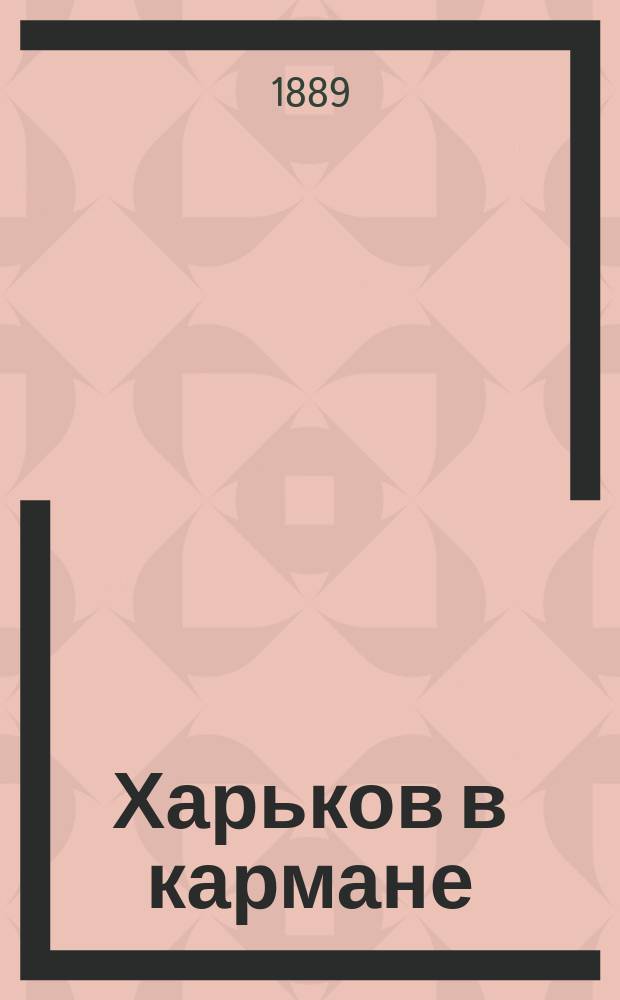 Харьков в кармане : Справ. книжка по г. Харькову (и календарь на 1890 г.) : С приб. : С прил.: 1) Плана г. Харькова. 2) Плана драматического театра. 3) Карты Харьковской губ. 4) Карты рус. желез. дорог и 5) большого стен. календаря на 1890 г