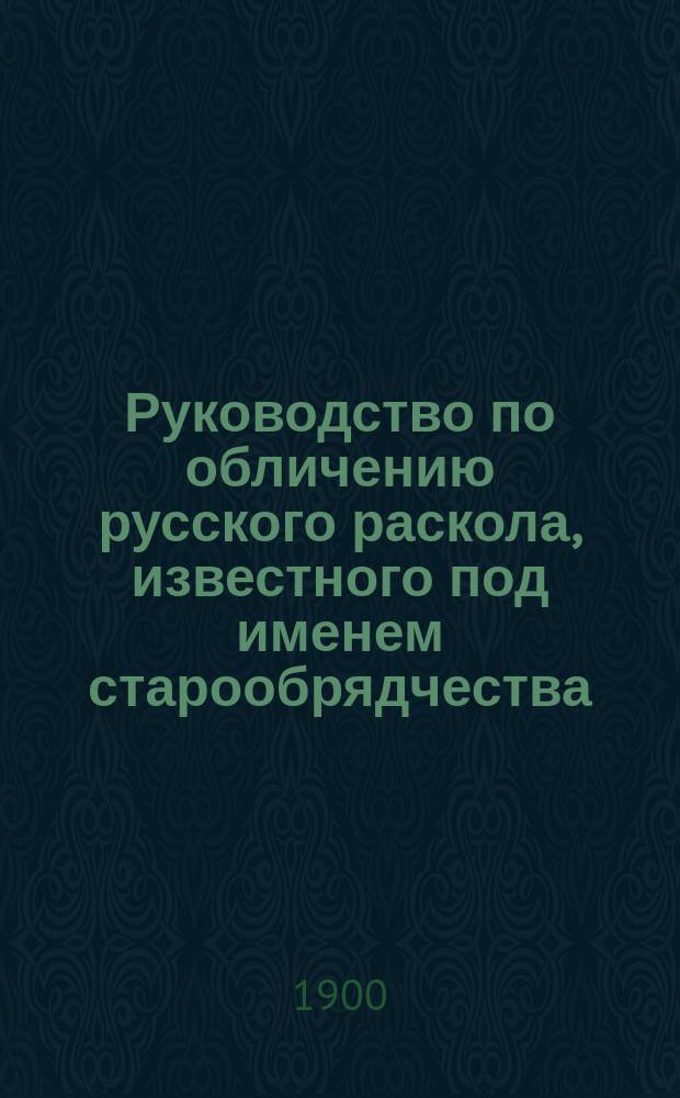 Руководство по обличению русского раскола, известного под именем старообрядчества : Применит. к программе духов. семинарий