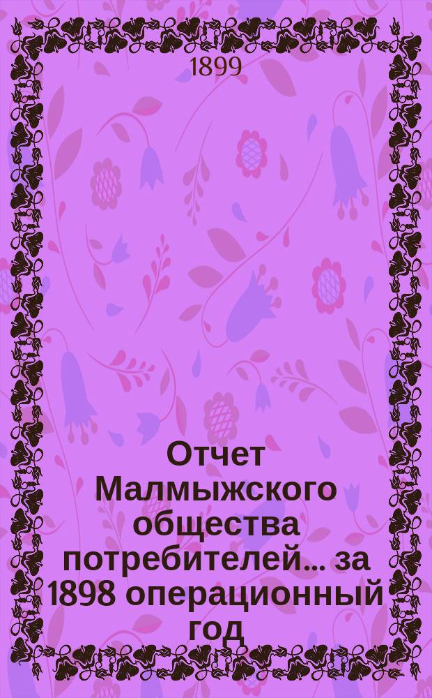 Отчет Малмыжского общества потребителей... ... за 1898 операционный год