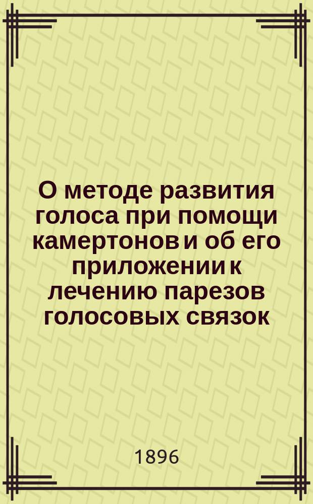О методе развития голоса при помощи камертонов и об его приложении к лечению парезов голосовых связок : Сообщено в заседании Физ.-мед. о-ва 11 нояб. 1896 г