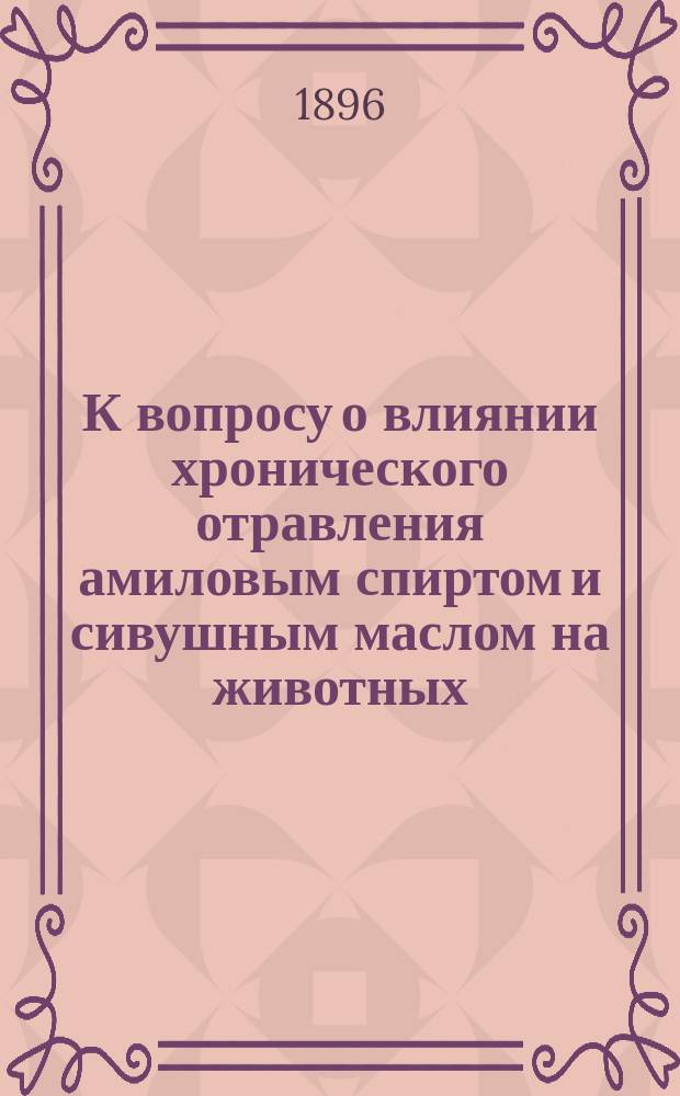 К вопросу о влиянии хронического отравления амиловым спиртом и сивушным маслом на животных : Дис. на степ. д-ра мед. Александра Ивановича Мартиновича