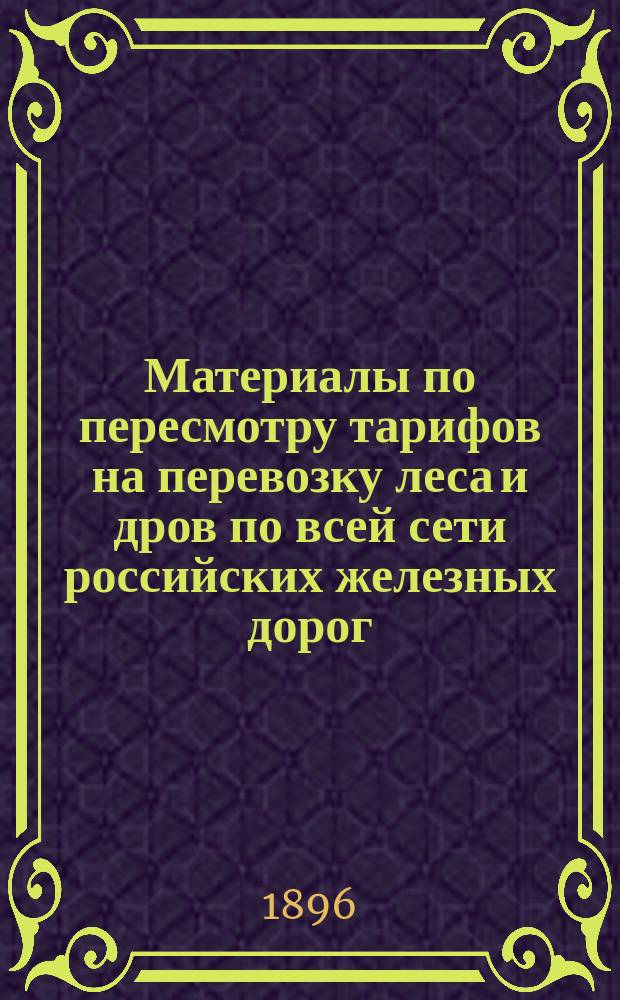 Материалы по пересмотру тарифов на перевозку леса и дров по всей сети российских железных дорог... ... в 1896 г.
